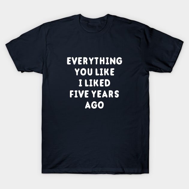 Everything You Like I Liked 5 Years Ago T-Shirt by dumbshirts